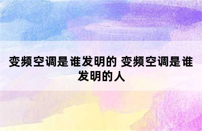 变频空调是谁发明的 变频空调是谁发明的人